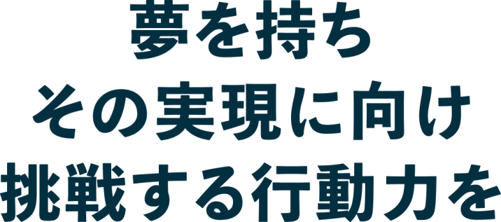 夢を持ち その実現に向け 挑戦する行動力を